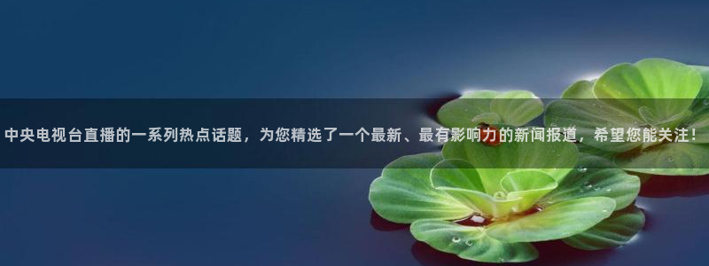 龙门体育免费直播：中央电视台直播的一系列热点话题，为您精选了一个最新、最有影响力的新闻报道，希望您能关注！