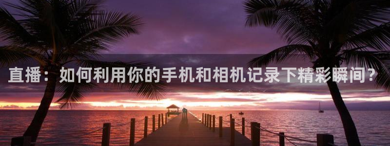 龙门直播在线直播：直播：如何利用你的手机和相机记录下精彩瞬间？